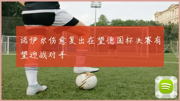 诺伊尔伤愈复出在望德国杯决赛有望迎战对手