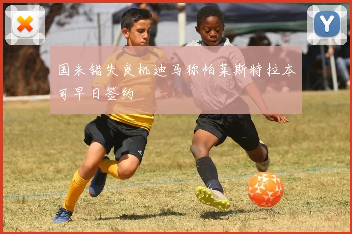 国米错失良机迪马称帕莱斯特拉本可早日签约