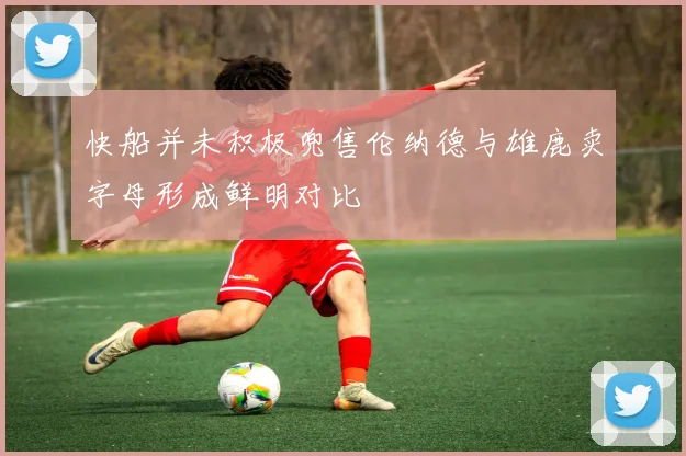 快船并未积极兜售伦纳德与雄鹿卖字母形成鲜明对比