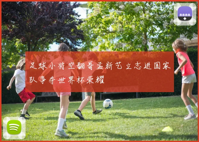 足球小将空翻哥孟新艺立志进国家队争夺世界杯荣耀