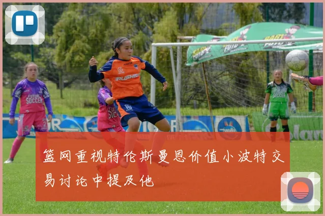 篮网重视特伦斯曼恩价值小波特交易讨论中提及他