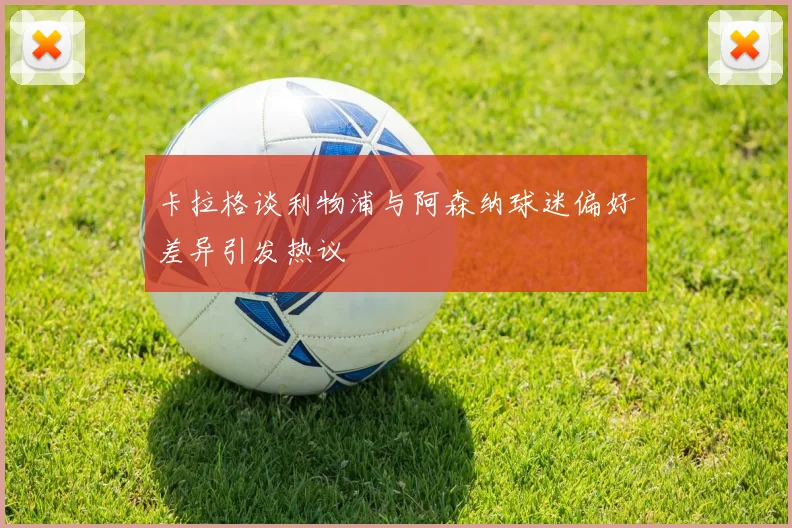 卡拉格谈利物浦与阿森纳球迷偏好差异引发热议