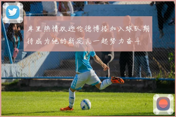 库里热情欢迎伦德博格加入球队期待成为他的新宠儿一起努力奋斗