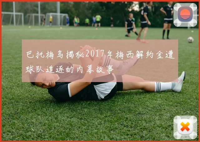 巴托梅乌揭秘2017年梅西解约金遭球队追逐的内幕故事
