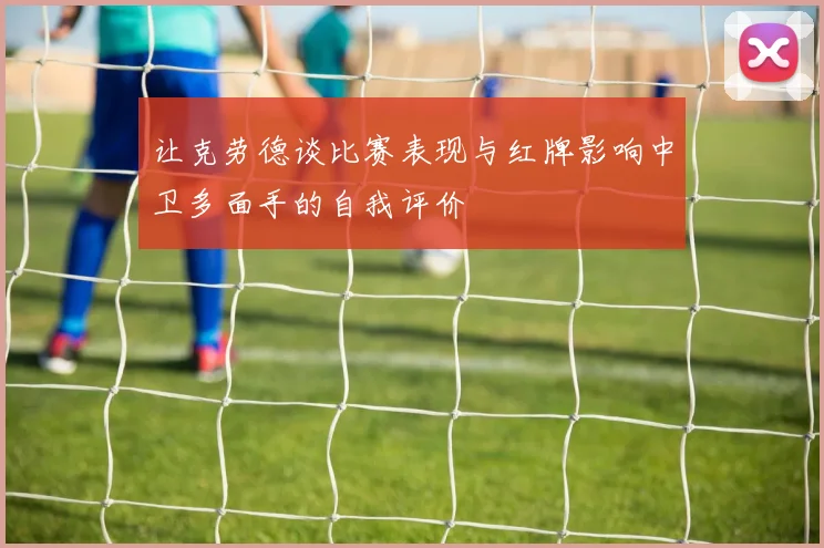 让克劳德谈比赛表现与红牌影响中卫多面手的自我评价