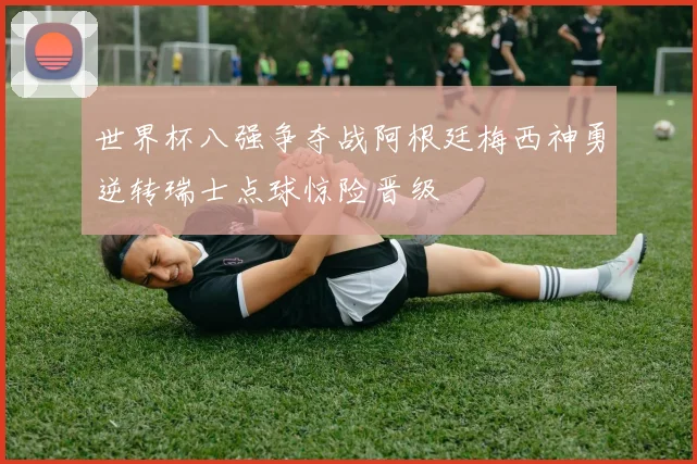 世界杯八强争夺战阿根廷梅西神勇逆转瑞士点球惊险晋级