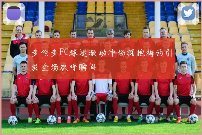 多伦多FC球迷激动冲场拥抱梅西引发全场欢呼瞬间