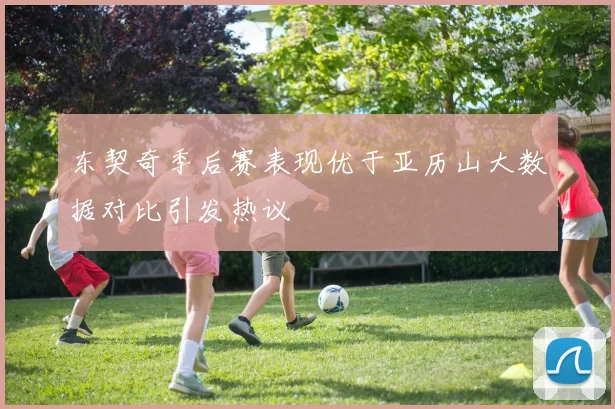 东契奇季后赛表现优于亚历山大数据对比引发热议