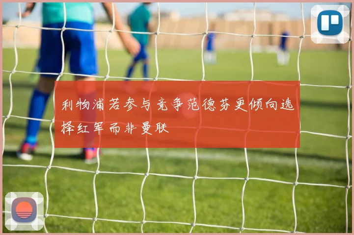 利物浦若参与竞争范德芬更倾向选择红军而非曼联