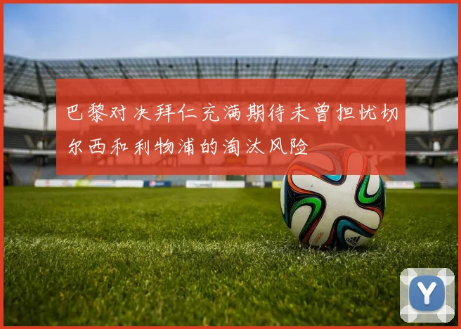 巴黎对决拜仁充满期待未曾担忧切尔西和利物浦的淘汰风险