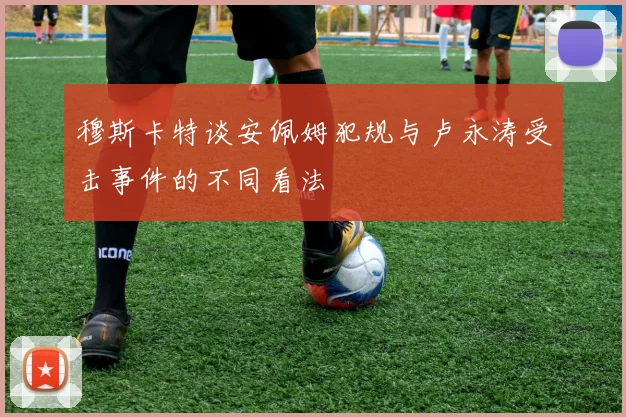 穆斯卡特谈安佩姆犯规与卢永涛受击事件的不同看法