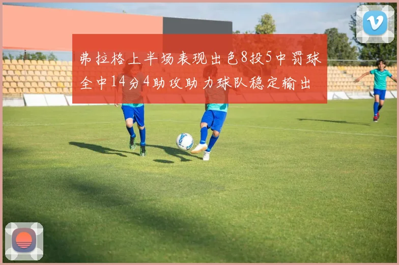 弗拉格上半场表现出色8投5中罚球全中14分4助攻助力球队稳定输出