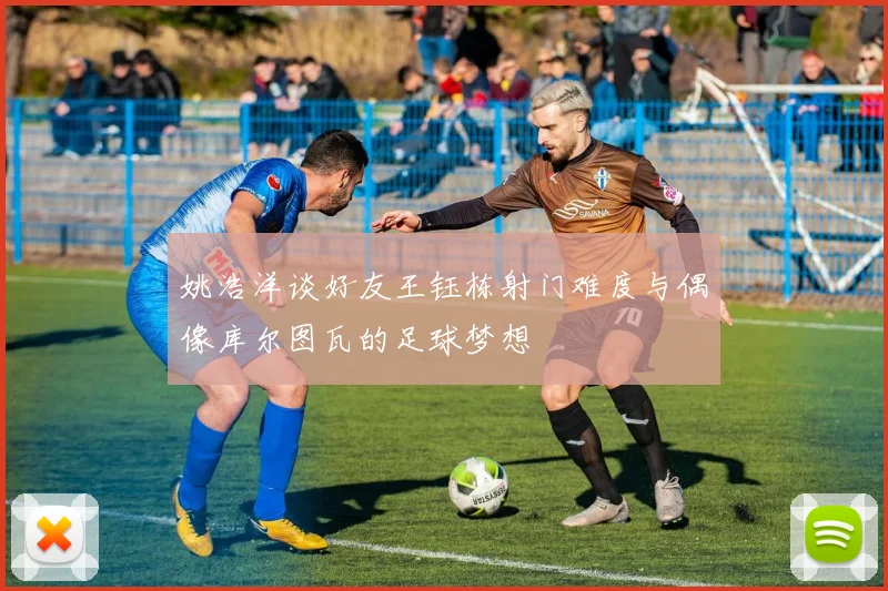 姚浩洋谈好友王钰栋射门难度与偶像库尔图瓦的足球梦想