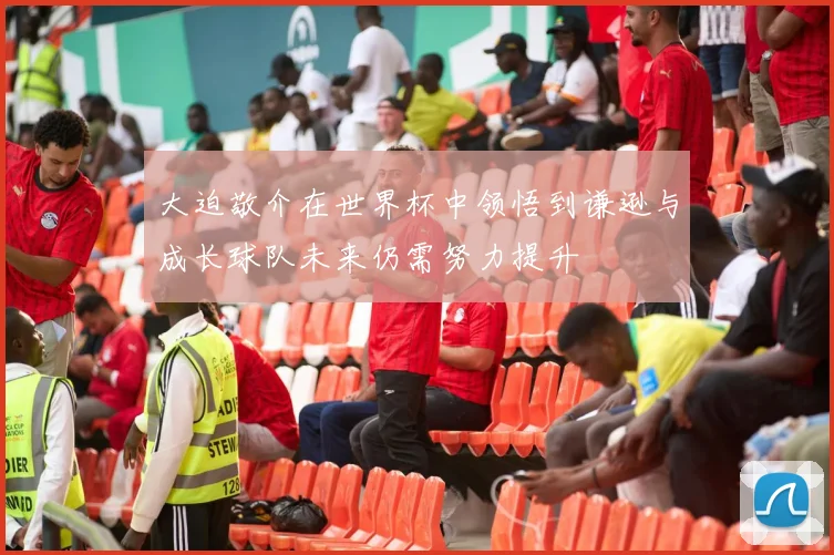 大迫敬介在世界杯中领悟到谦逊与成长球队未来仍需努力提升