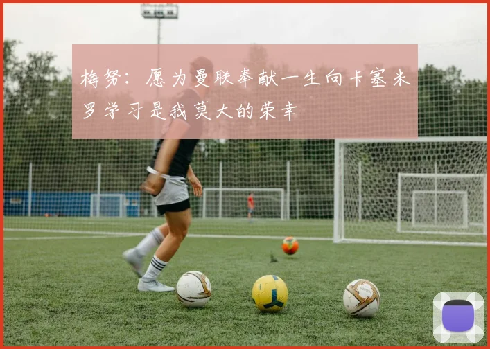 梅努：愿为曼联奉献一生向卡塞米罗学习是我莫大的荣幸