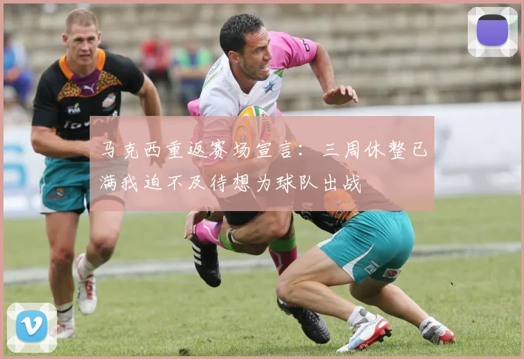 马克西重返赛场宣言：三周休整已满我迫不及待想为球队出战