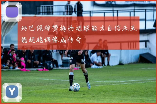姆巴佩称赞梅西进球能力自信未来能超越偶像成传奇
