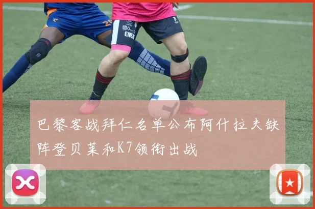 巴黎客战拜仁名单公布阿什拉夫缺阵登贝莱和K7领衔出战