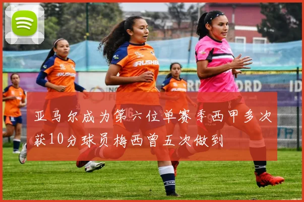 亚马尔成为第六位单赛季西甲多次获10分球员梅西曾五次做到