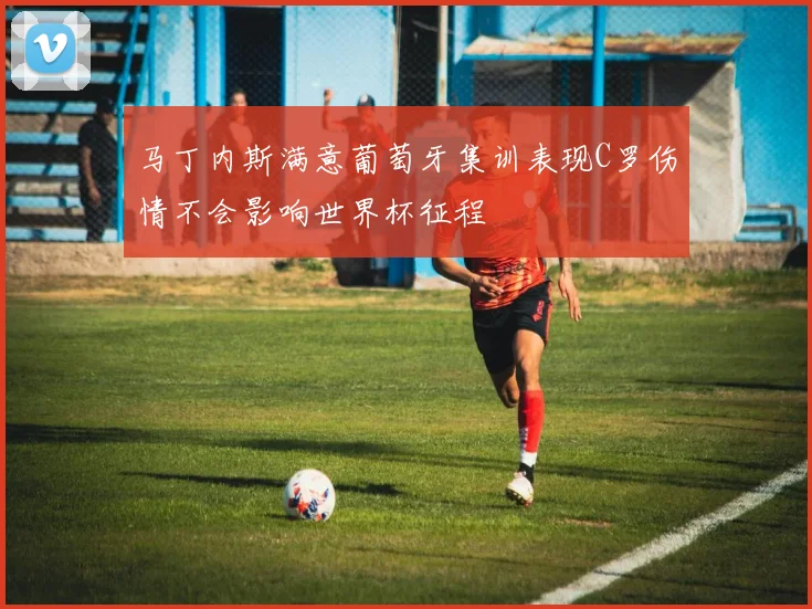 马丁内斯满意葡萄牙集训表现C罗伤情不会影响世界杯征程