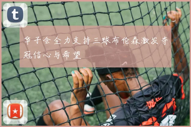 华子会全力支持三球布伦森激发夺冠信心与希望